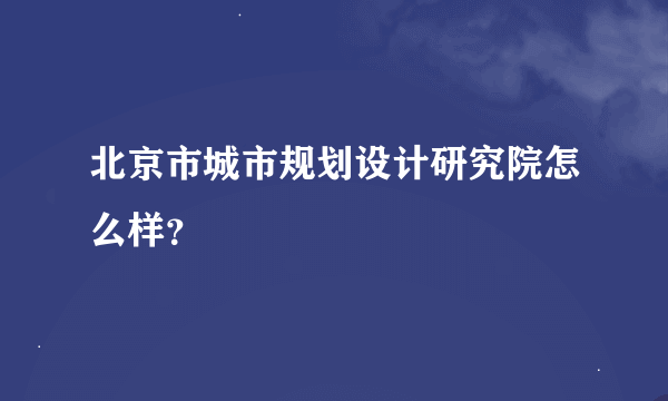 北京市城市规划设计研究院怎么样？