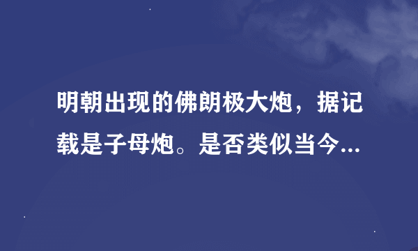 明朝出现的佛朗极大炮，据记载是子母炮。是否类似当今后膛炮？请教有关专家了。