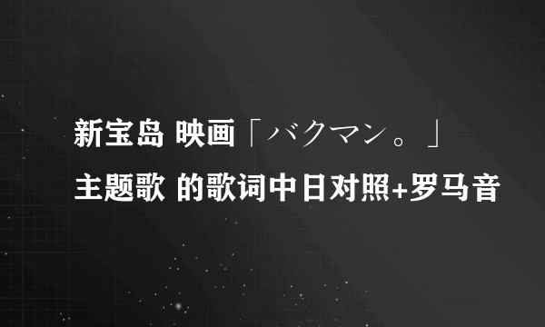 新宝岛 映画「バクマン。」主题歌 的歌词中日对照+罗马音