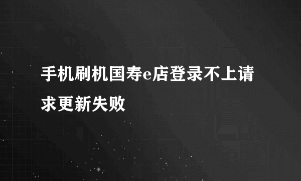 手机刷机国寿e店登录不上请求更新失败