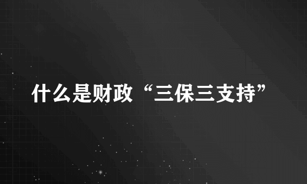 什么是财政“三保三支持”