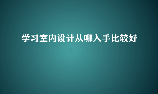 学习室内设计从哪入手比较好