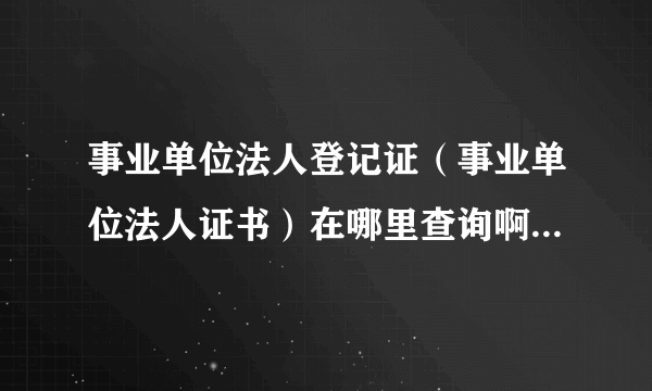 事业单位法人登记证（事业单位法人证书）在哪里查询啊？我是武汉的！急！