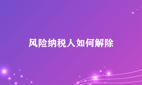 风险纳税人如何解除