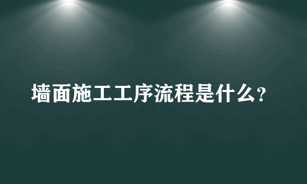 墙面施工工序流程是什么？