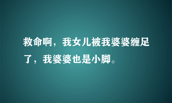 救命啊，我女儿被我婆婆缠足了，我婆婆也是小脚。