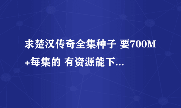 求楚汉传奇全集种子 要700M+每集的 有资源能下的 拜托各位大神了~~~~~~~~~~~~~~