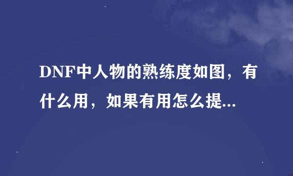 DNF中人物的熟练度如图，有什么用，如果有用怎么提高熟练度啊，急