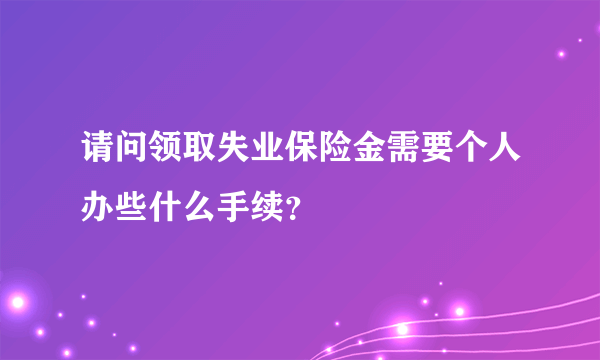 请问领取失业保险金需要个人办些什么手续？