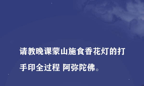 
请教晚课蒙山施食香花灯的打手印全过程 阿弥陀佛。

