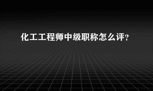 化工工程师中级职称怎么评？