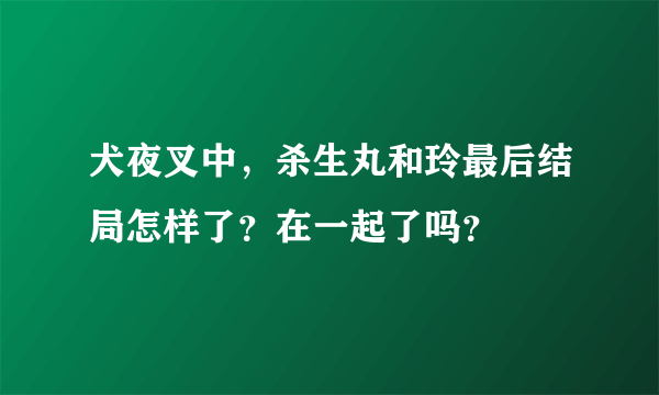 犬夜叉中，杀生丸和玲最后结局怎样了？在一起了吗？