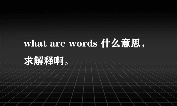 what are words 什么意思，求解释啊。