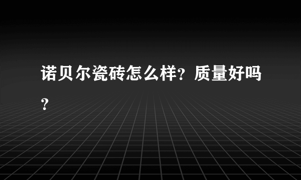 诺贝尔瓷砖怎么样？质量好吗？