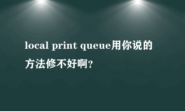 local print queue用你说的方法修不好啊？