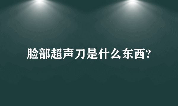 脸部超声刀是什么东西?