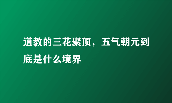 道教的三花聚顶，五气朝元到底是什么境界