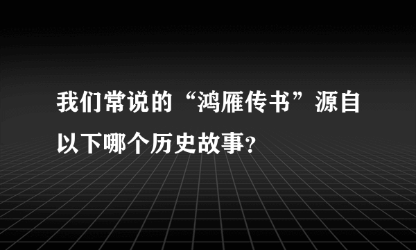 我们常说的“鸿雁传书”源自以下哪个历史故事？