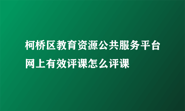 柯桥区教育资源公共服务平台网上有效评课怎么评课