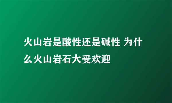 火山岩是酸性还是碱性 为什么火山岩石大受欢迎