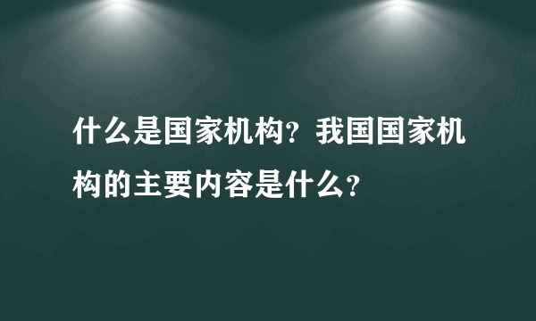 什么是国家机构？我国国家机构的主要内容是什么？