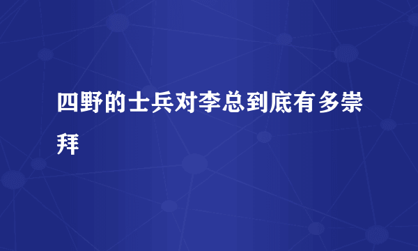 四野的士兵对李总到底有多崇拜