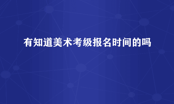 有知道美术考级报名时间的吗