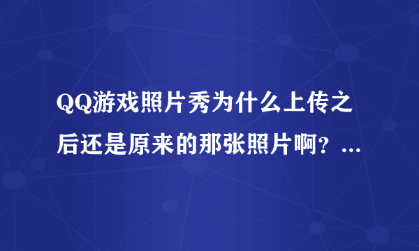 QQ游戏照片秀为什么上传之后还是原来的那张照片啊？没有变啊？