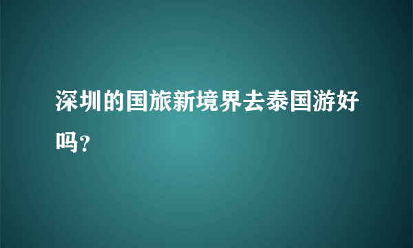 深圳的国旅新境界去泰国游好吗？