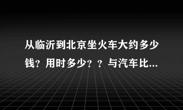 从临沂到北京坐火车大约多少钱？用时多少？？与汽车比哪个换算？？