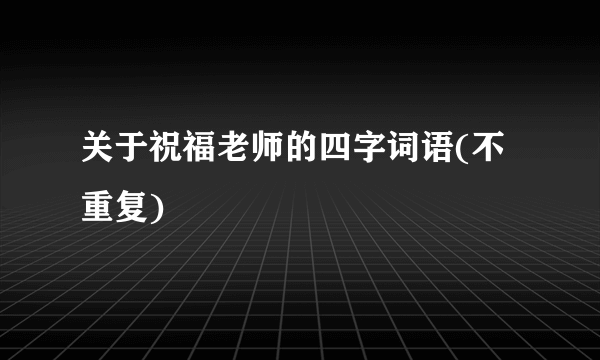 关于祝福老师的四字词语(不重复)