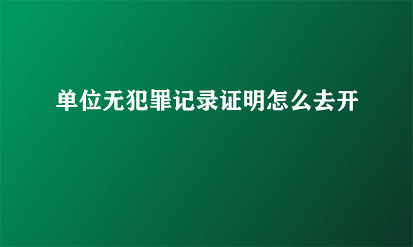 单位无犯罪记录证明怎么去开