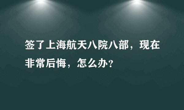 签了上海航天八院八部，现在非常后悔，怎么办？