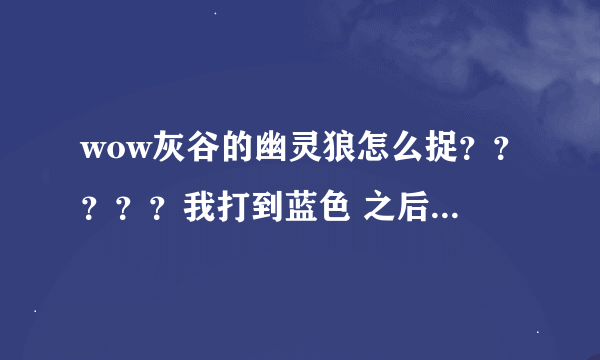 wow灰谷的幽灵狼怎么捉？？？？？我打到蓝色 之后捕捉 但出现的还是原来的样子 怎么弄啊？？？？跪求方法