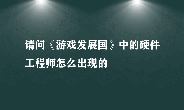 请问《游戏发展国》中的硬件工程师怎么出现的