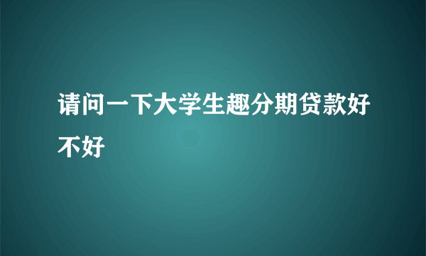 请问一下大学生趣分期贷款好不好