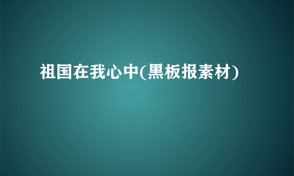 祖国在我心中(黑板报素材)