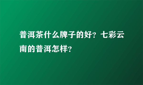 普洱茶什么牌子的好？七彩云南的普洱怎样？