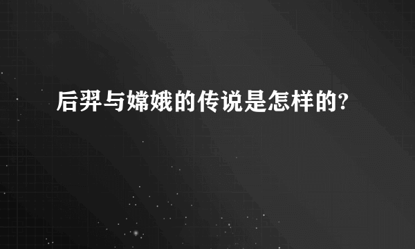 后羿与嫦娥的传说是怎样的?