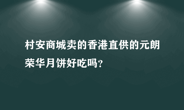 村安商城卖的香港直供的元朗荣华月饼好吃吗？