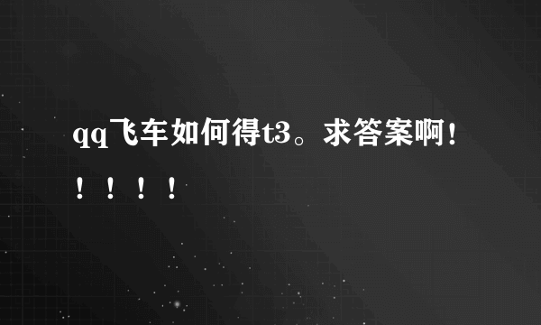 qq飞车如何得t3。求答案啊！！！！！