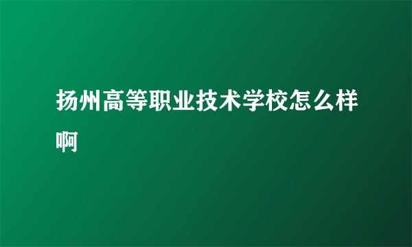 扬州高等职业技术学校怎么样啊