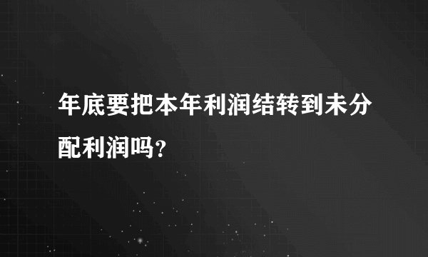 年底要把本年利润结转到未分配利润吗？