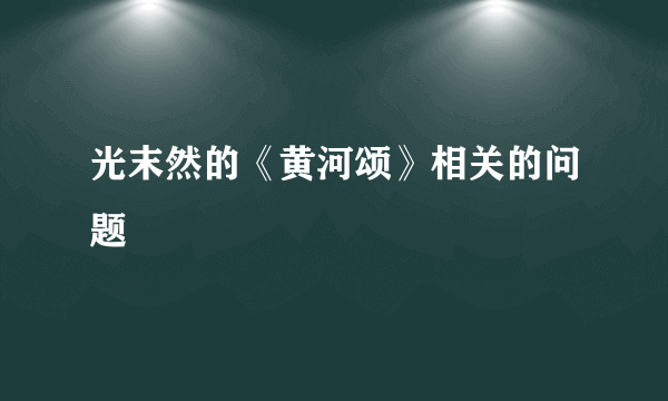 光末然的《黄河颂》相关的问题