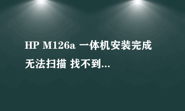 HP M126a 一体机安装完成 无法扫描 找不到HP LJ M125126 Scan 是怎么回事？