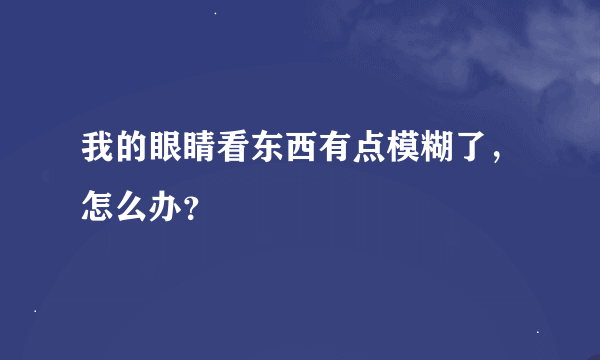 我的眼睛看东西有点模糊了，怎么办？