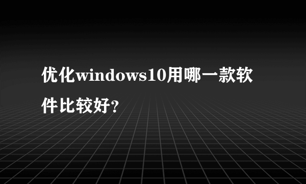 优化windows10用哪一款软件比较好？