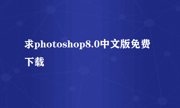 求photoshop8.0中文版免费下载