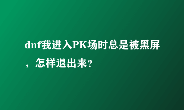 dnf我进入PK场时总是被黑屏，怎样退出来？