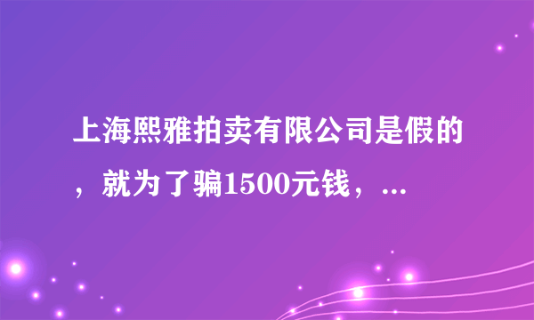 上海熙雅拍卖有限公司是假的，就为了骗1500元钱，实名电话举报17771615553